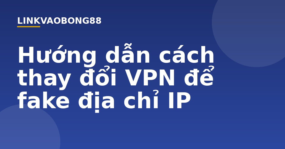 Hướng dẫn cách thay đổi VPN để fake địa chỉ IP