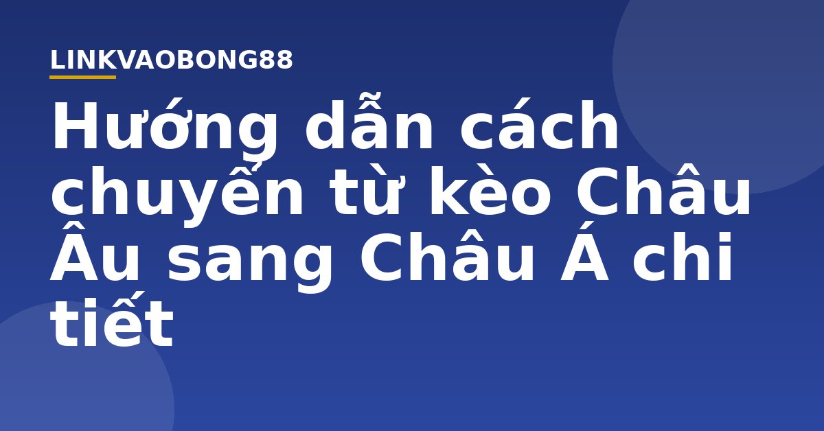 Hướng dẫn cách chuyển từ kèo Châu Âu sang Châu Á chi tiết