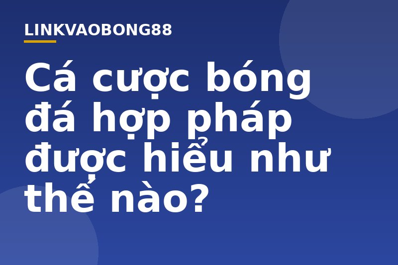 Cá cược bóng đá hợp pháp được hiểu như thế nào?