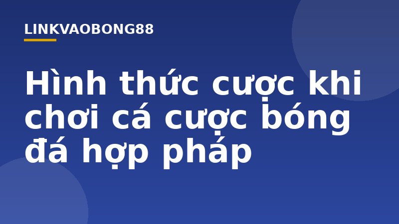 Hình thức cược khi chơi cá cược bóng đá hợp pháp