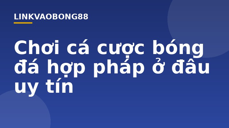 Chơi cá cược bóng đá hợp pháp ở đâu uy tín