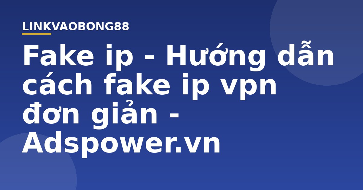 Fake ip - Hướng dẫn cách fake ip vpn đơn giản - Adspower.vn