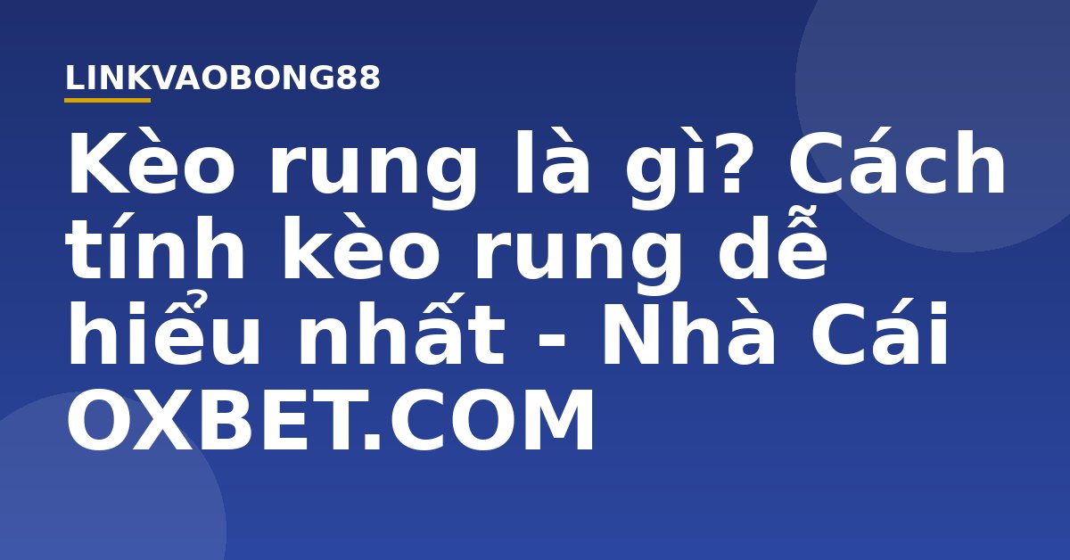 Kèo rung là gì? Cách tính kèo rung dễ hiểu nhất - Nhà Cái OXBET.COM