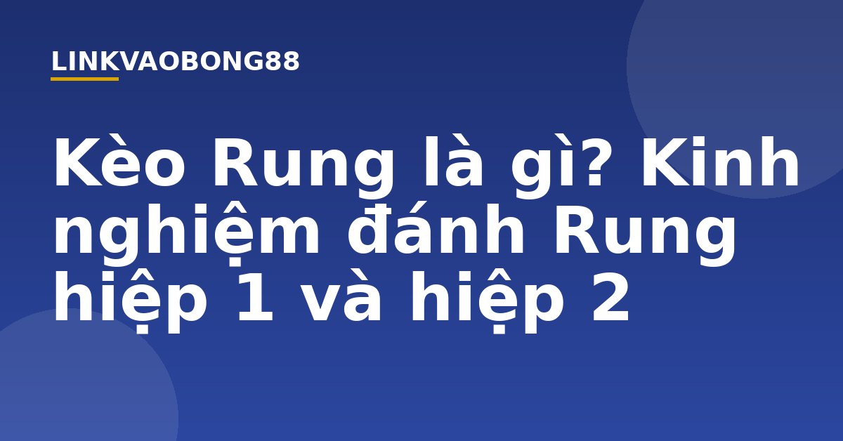 Kèo Rung là gì? Kinh nghiệm đánh Rung hiệp 1 và hiệp 2