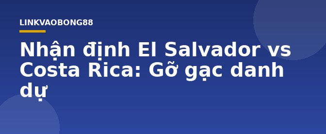 Nhận định El Salvador vs Costa Rica: Gỡ gạc danh dự