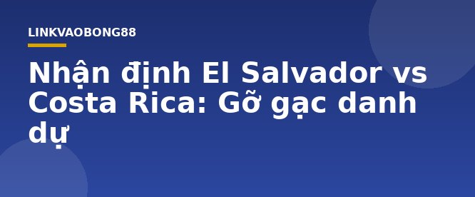 Nhận định El Salvador vs Costa Rica: Gỡ gạc danh dự