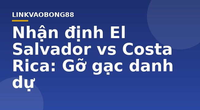 Nhận định El Salvador vs Costa Rica: Gỡ gạc danh dự