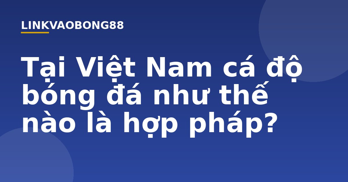 Tại Việt Nam cá độ bóng đá như thế nào là hợp pháp?