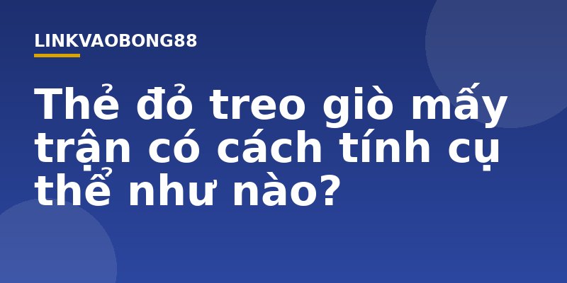 Thẻ đỏ treo giò mấy trận có cách tính cụ thể như nào?