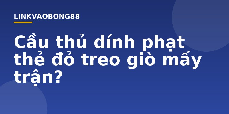 Cầu thủ dính phạt thẻ đỏ treo giò mấy trận?