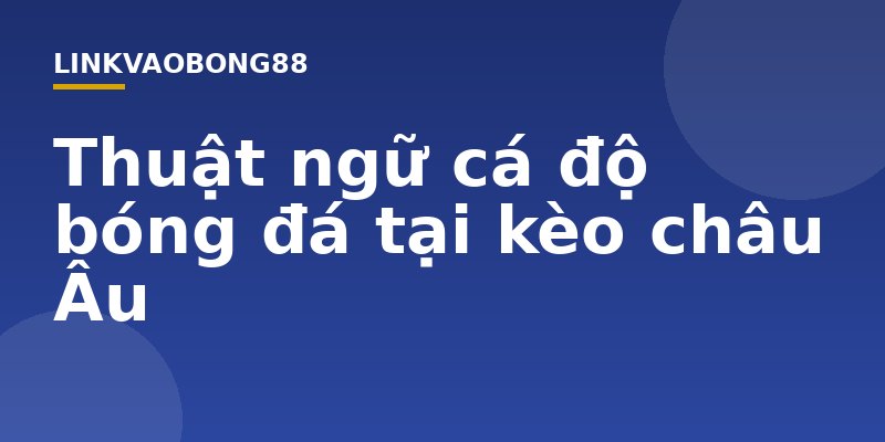 Thuật ngữ cá độ bóng đá tại kèo châu Âu