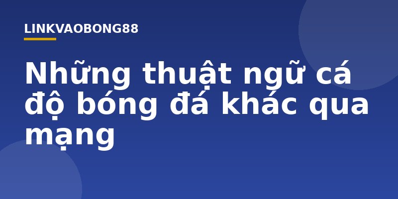 Những thuật ngữ cá độ bóng đá khác qua mạng