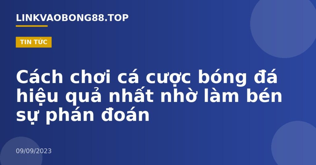 Cách chơi cá cược bóng đá hiệu quả nhất nhờ làm bén sự phán đoán