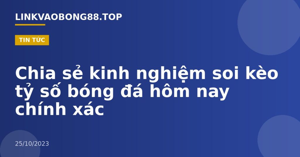 Chia sẻ kinh nghiệm soi kèo tỷ số bóng đá hôm nay chính xác