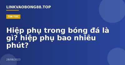 Hiệp phụ trong bóng đá là gì? hiệp phụ bao nhiêu phút?