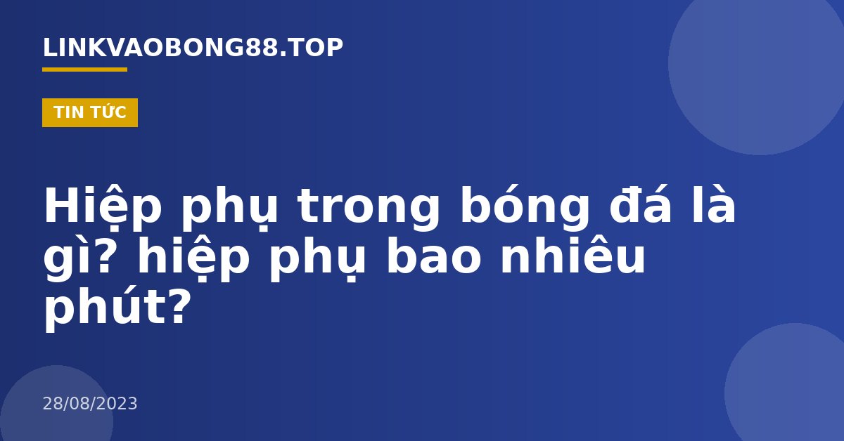 Hiệp phụ trong bóng đá là gì? hiệp phụ bao nhiêu phút?