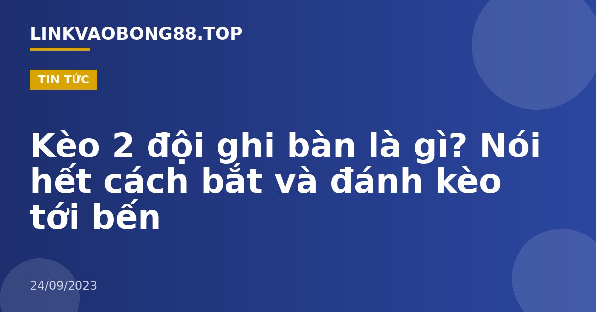 Kèo 2 đội ghi bàn là gì? Nói hết cách bắt và đánh kèo tới bến
