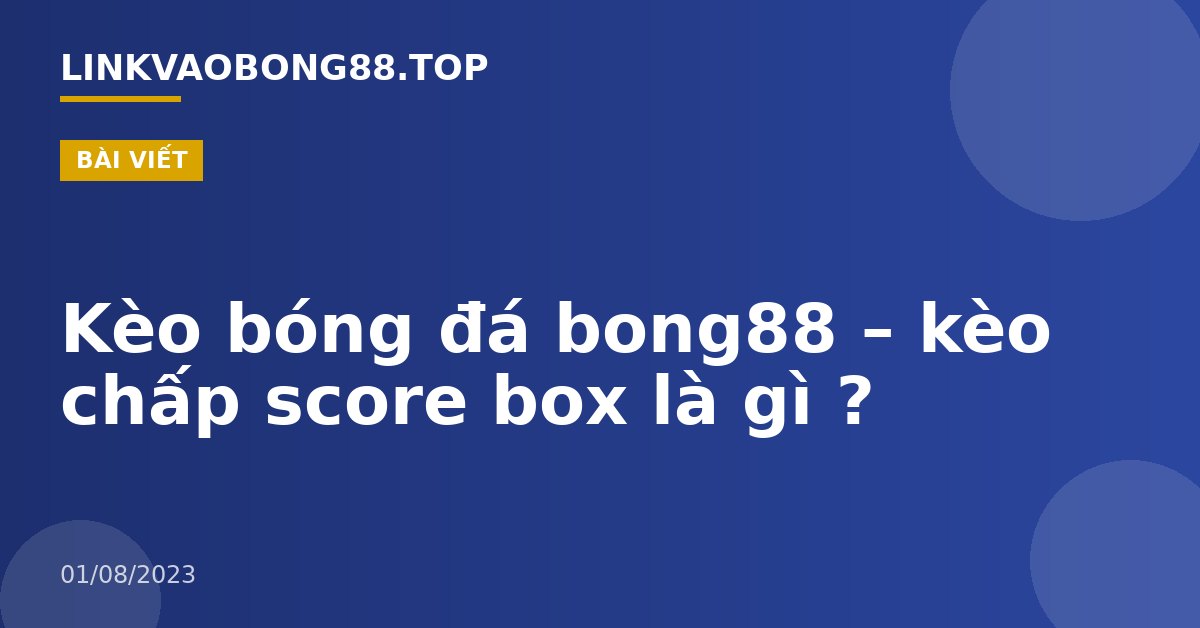Kèo bóng đá bong88 – kèo chấp score box là gì ?