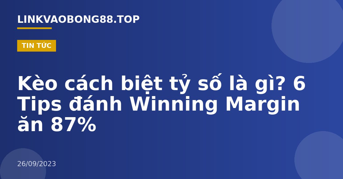 Kèo cách biệt tỷ số là gì? 6 Tips đánh Winning Margin ăn 87%