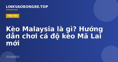 Kèo Malaysia là gì? Hướng dẫn chơi cá độ kèo Mã Lai mới