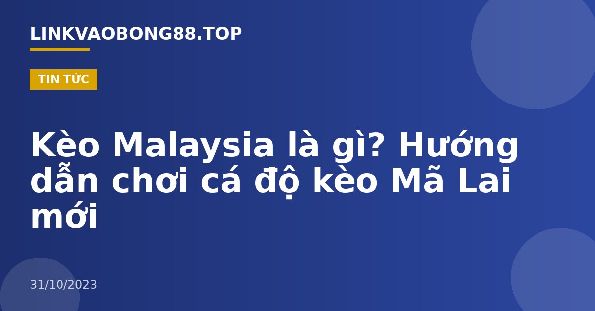 Kèo Malaysia là gì? Hướng dẫn chơi cá độ kèo Mã Lai mới