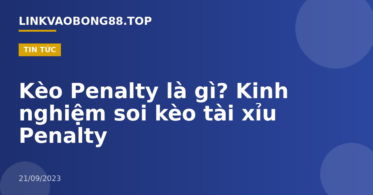 Kèo Penalty là gì? Kinh nghiệm soi kèo tài xỉu Penalty