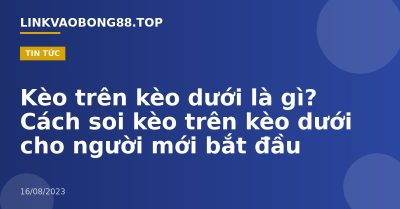 Kèo trên kèo dưới là gì? Cách soi kèo trên kèo dưới cho người mới bắt đầu