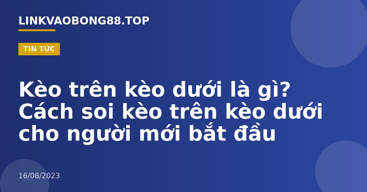 Kèo trên kèo dưới là gì? Cách soi kèo trên kèo dưới cho người mới bắt đầu