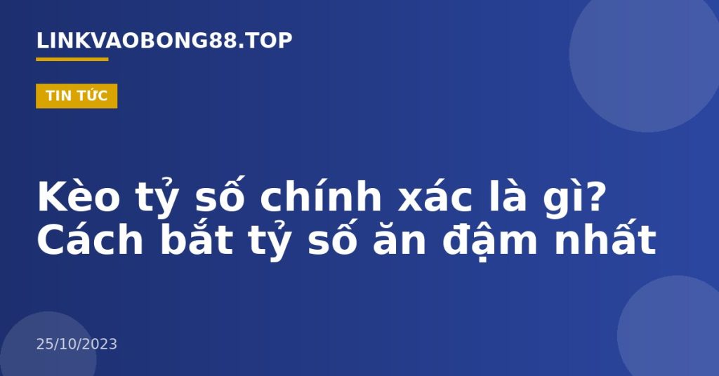 Kèo tỷ số chính xác là gì? Cách bắt tỷ số ăn đậm nhất