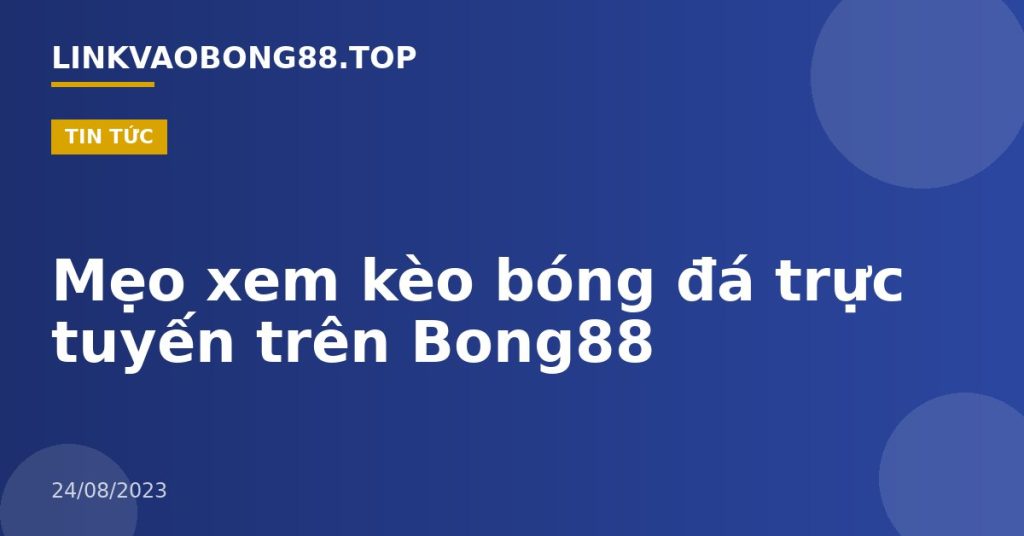 Mẹo xem kèo bóng đá trực tuyến trên Bong88