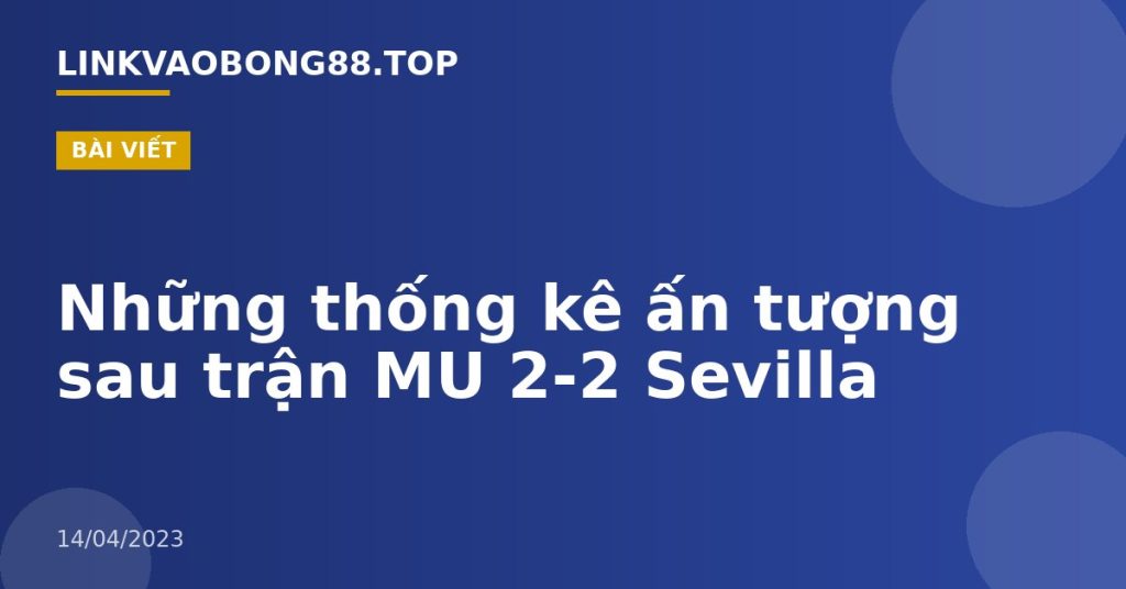 Những thống kê ấn tượng sau trận MU 2-2 Sevilla