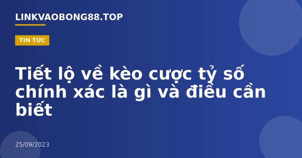 Tiết lộ về kèo cược tỷ số chính xác là gì và điều cần biết