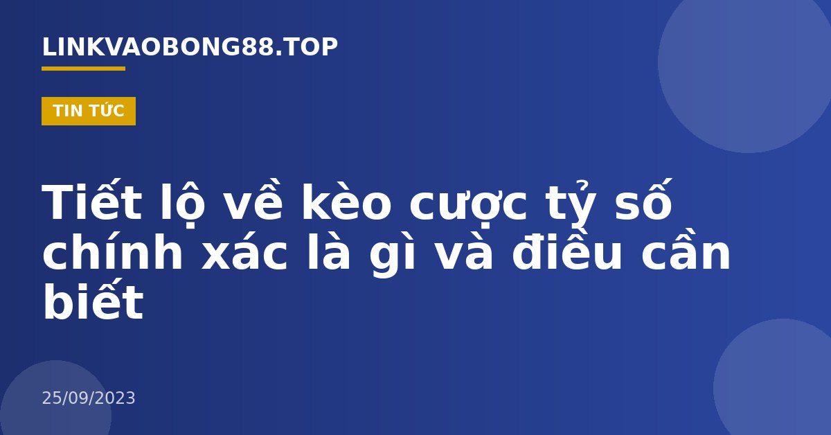 Tiết lộ về kèo cược tỷ số chính xác là gì và điều cần biết