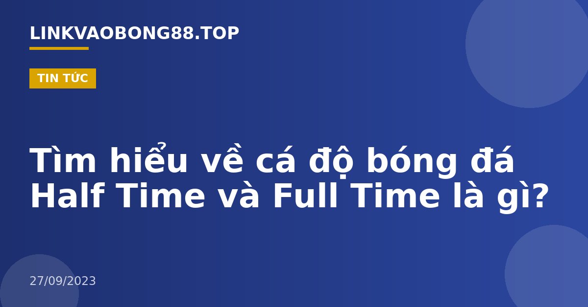 Tìm hiểu về cá độ bóng đá Half Time và Full Time là gì?